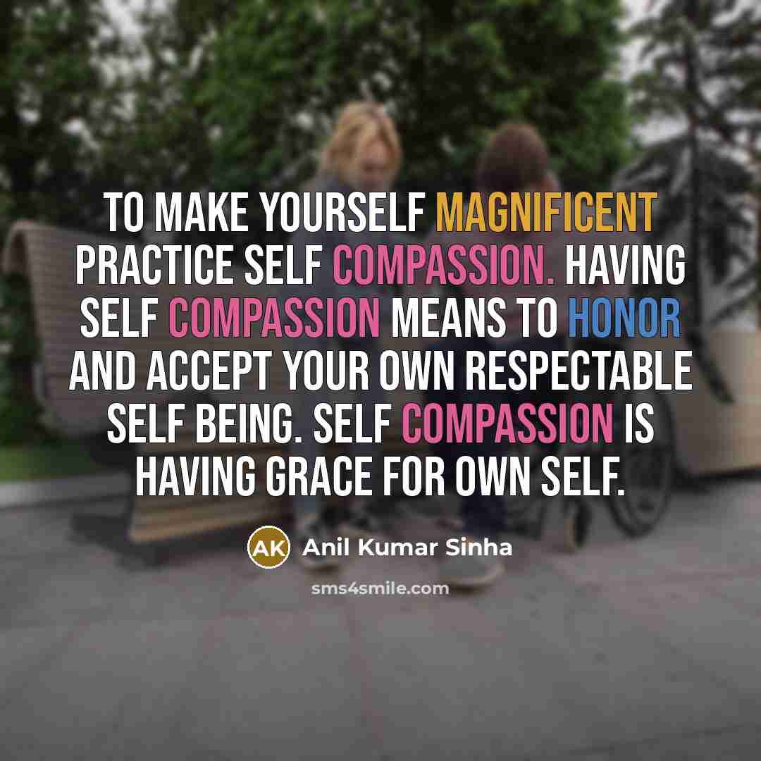 “To make yourself magnificent practice self compassion. Having self compassion means to honor and accept your own respectable self being. Self compassion is having grace for own self.” quote by Anil Kumar Sinha