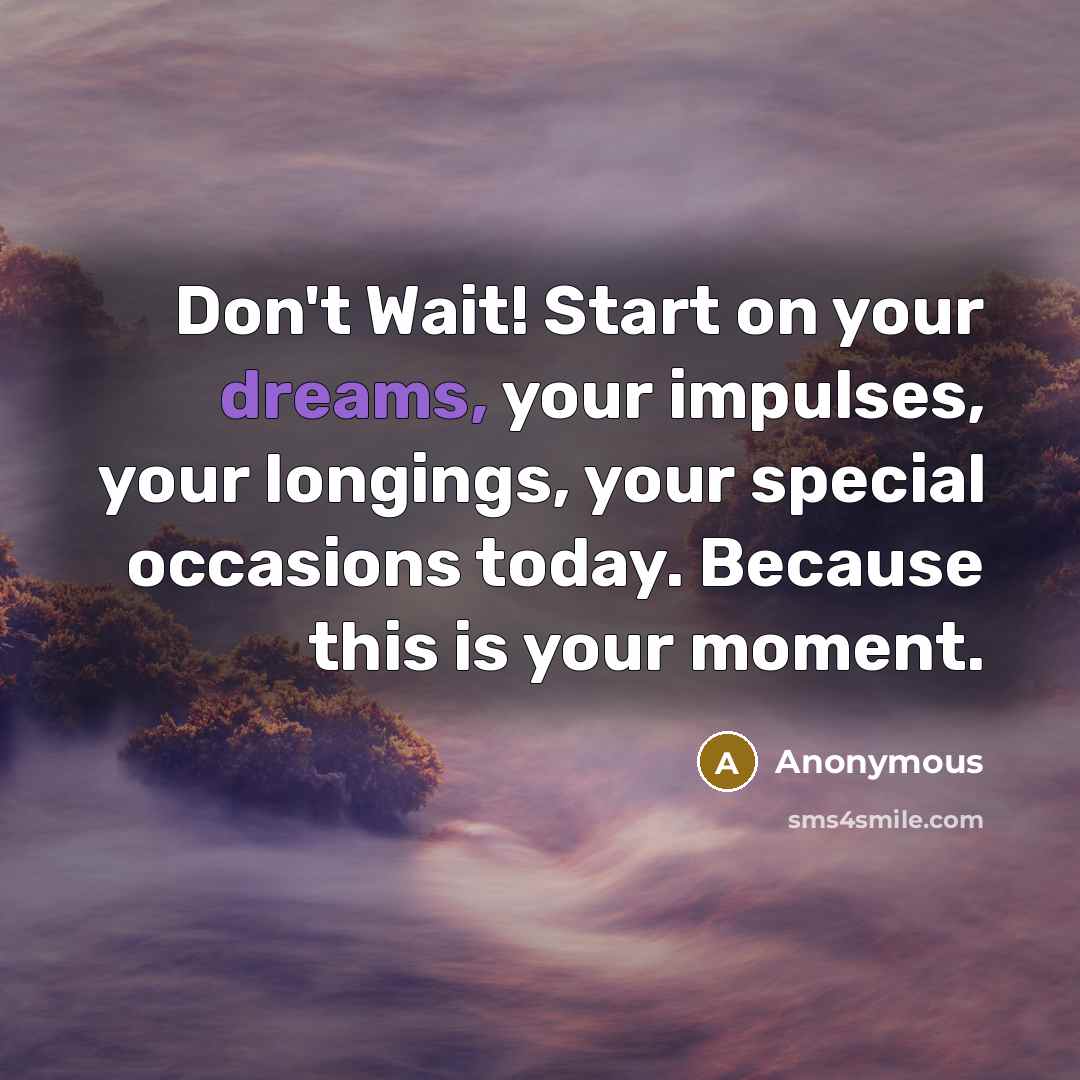 “Don't Wait! Start on your dreams, your impulses, your longings, your special occasions today. Because this is your moment.” quote by Anonymous