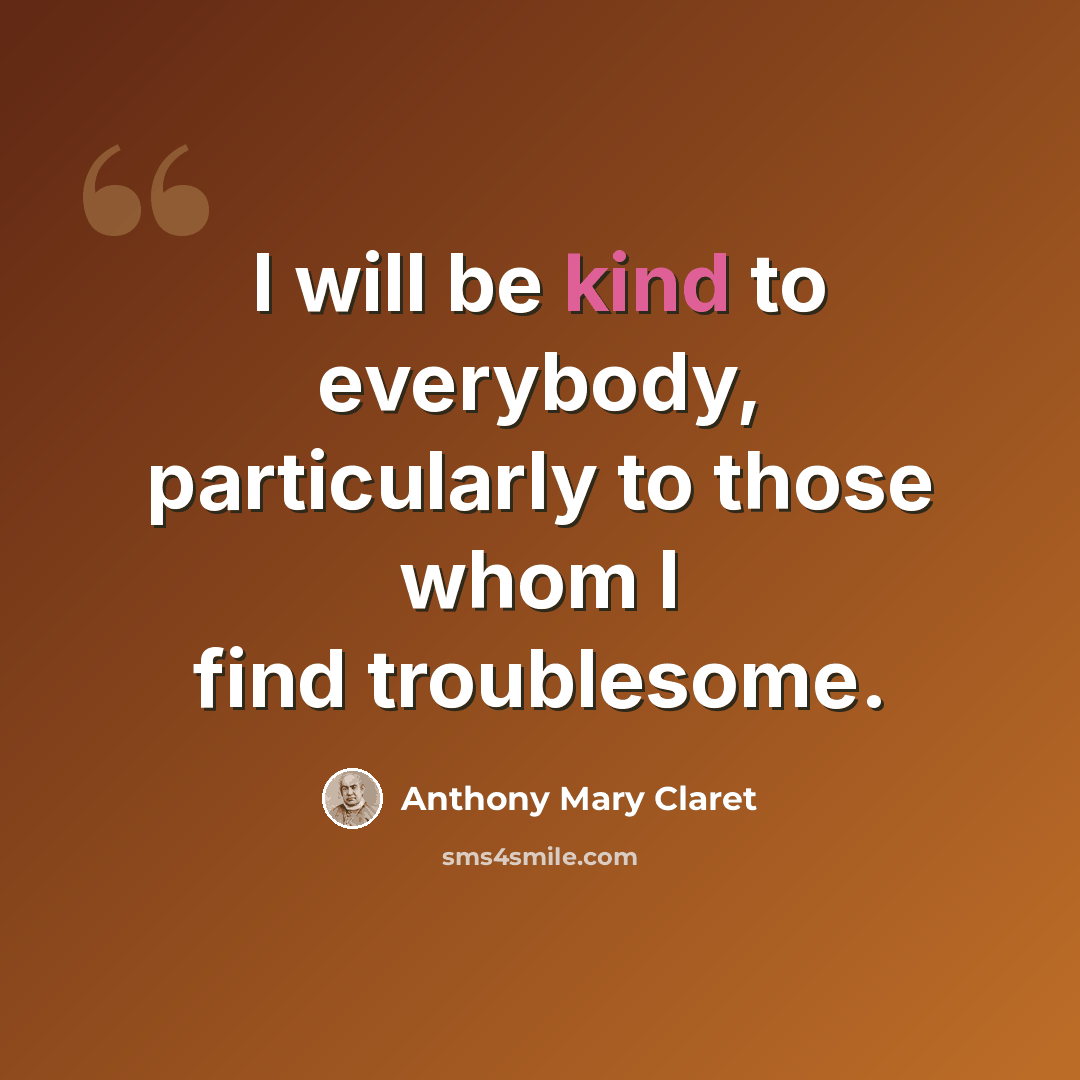 “I will be kind to everybody, particularly to those whom I find troublesome.” quote by Anthony Mary Claret