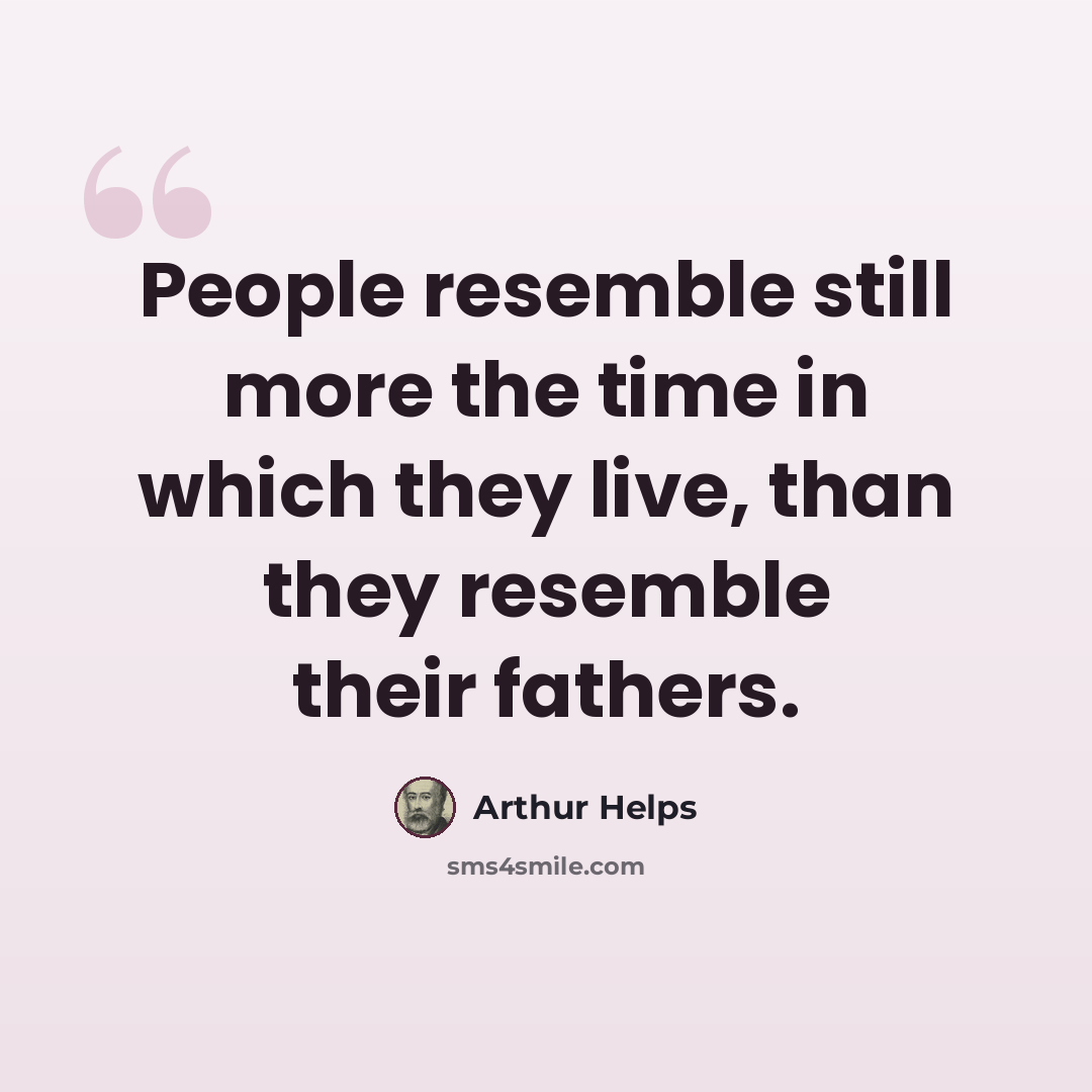 “People resemble still more the time in which they live, than they resemble their fathers.” quote by Arthur Helps