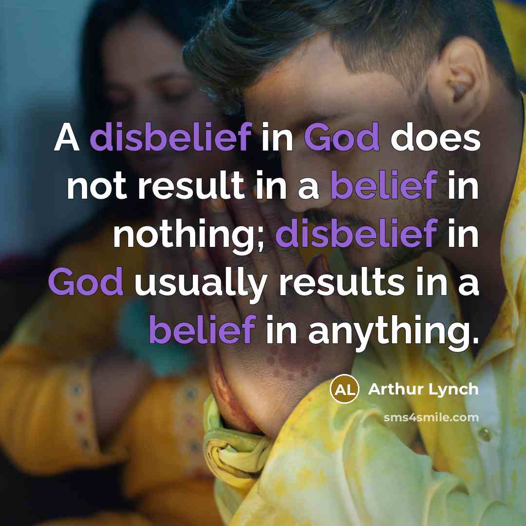 “A disbelief in God does not result in a belief in nothing; disbelief in God usually results in a belief in anything.” quote by Arthur Lynch