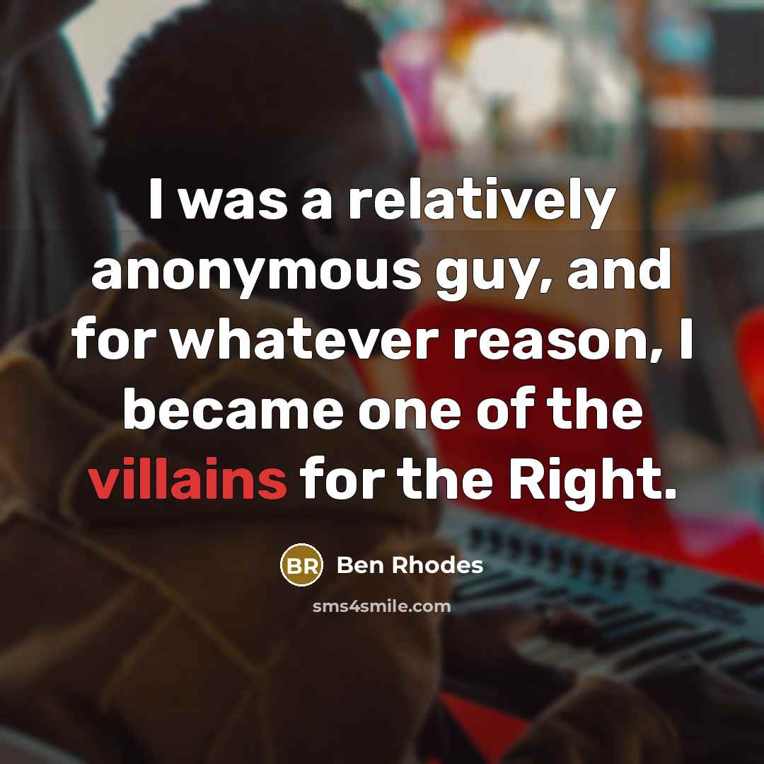 “I was a relatively anonymous guy, and for whatever reason, I became one of the villains for the Right.” quote by Ben Rhodes