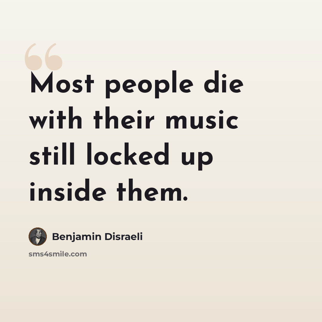 “Most people die with their music still locked up inside them.” quote by Benjamin Disraeli