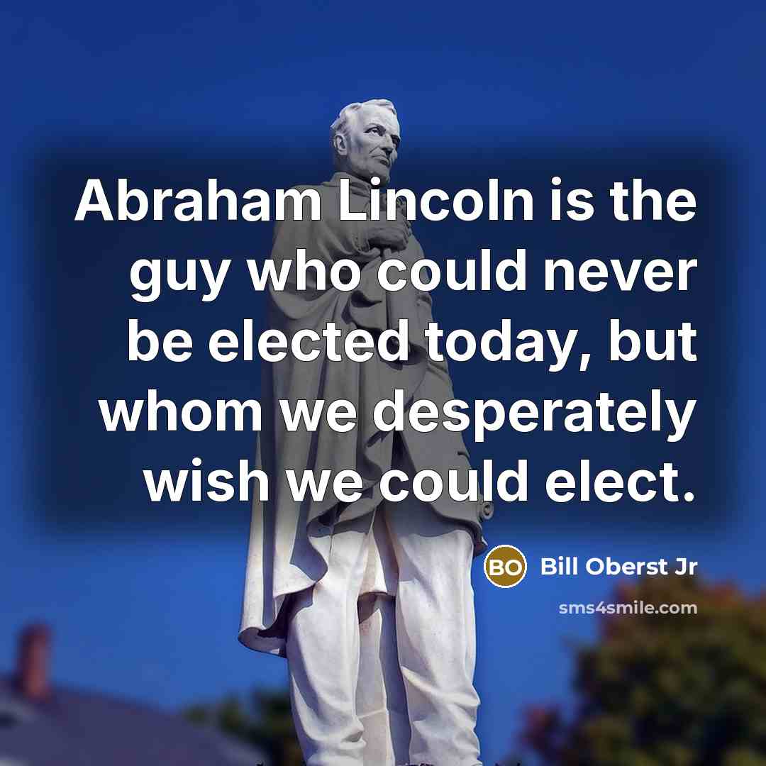 “Abraham Lincoln is the guy who could never be elected today, but whom we desperately wish we could elect.” quote by Bill Oberst Jr