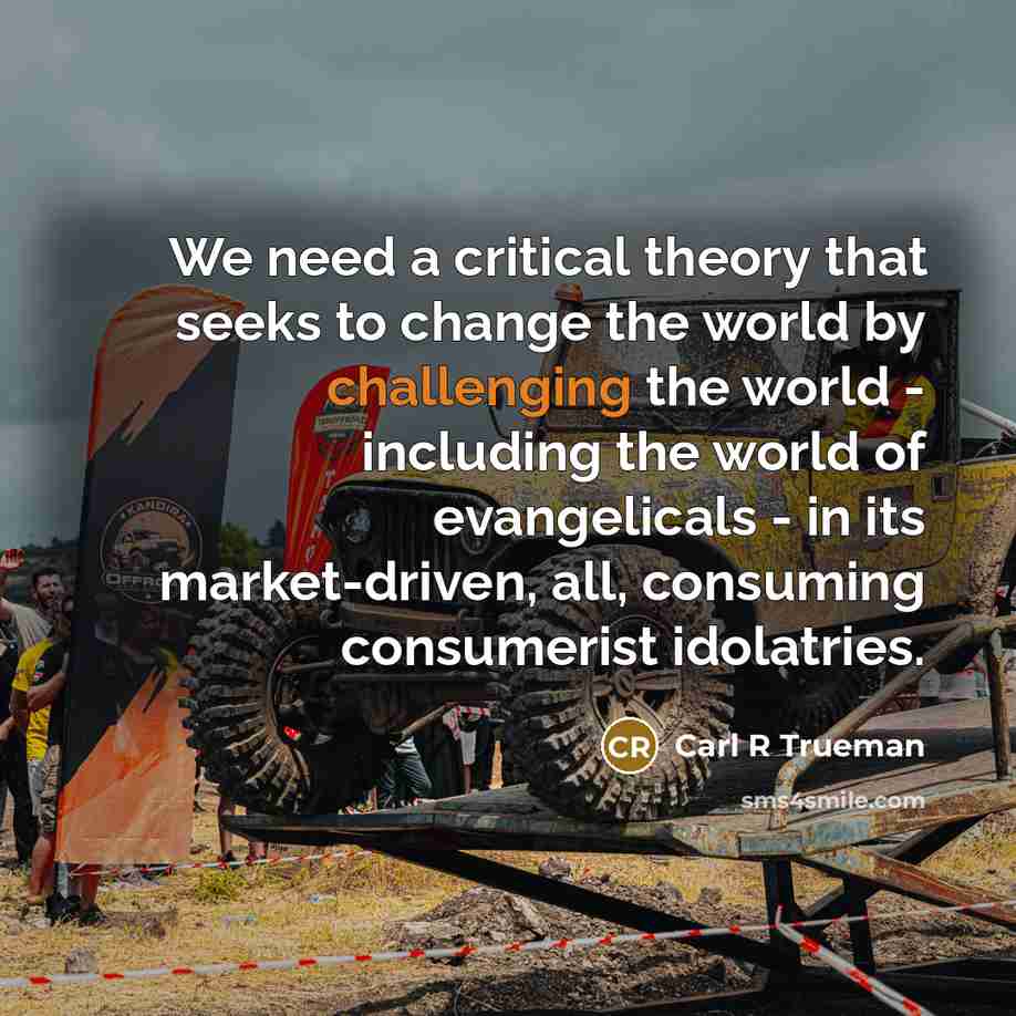 “We need a critical theory that seeks to change the world by challenging the world - including the world of evangelicals - in its market-driven, all, consuming consumerist idolatries.” quote by Carl R Trueman
