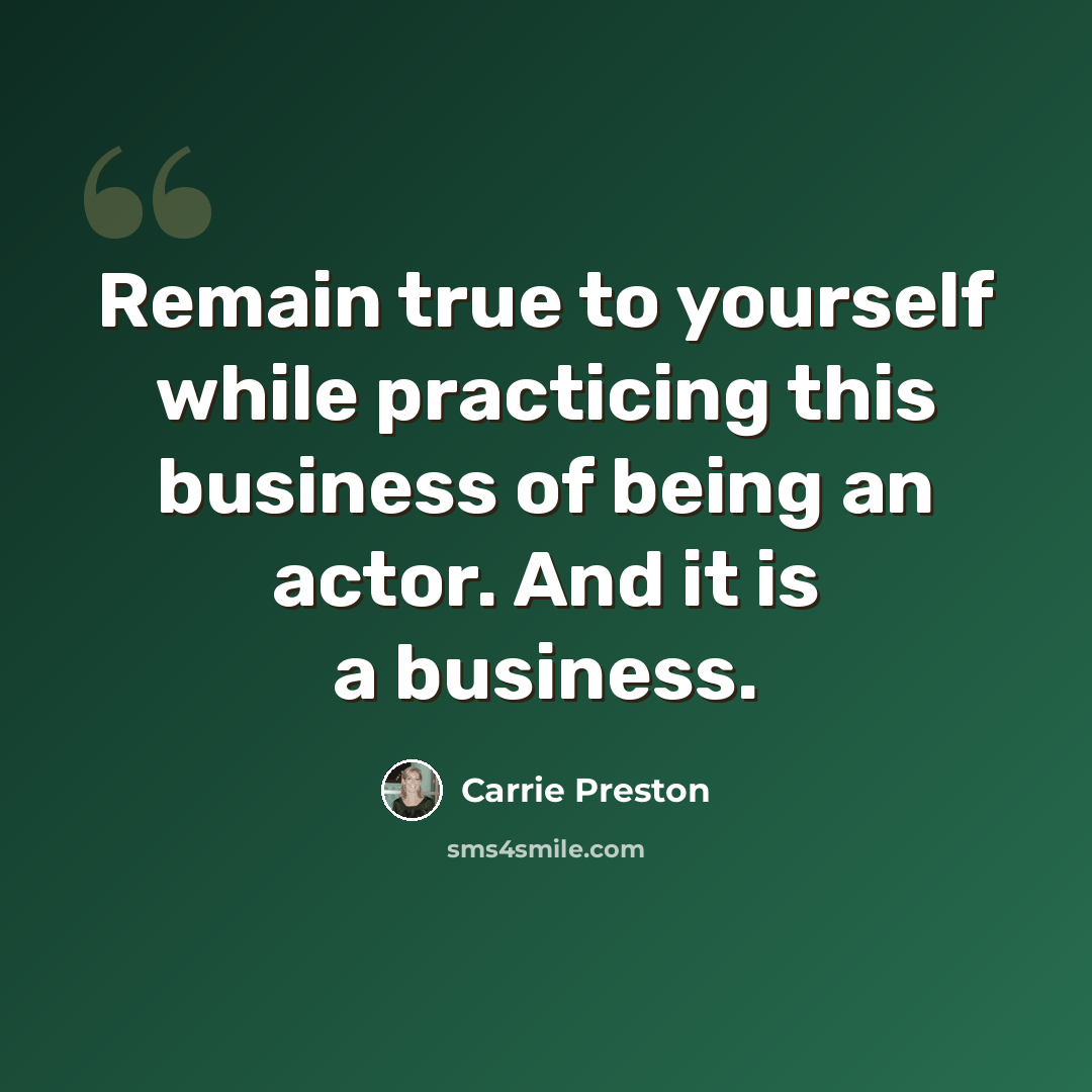 “Remain true to yourself while practicing this business of being an actor. And it is a business.” quote by Carrie Preston