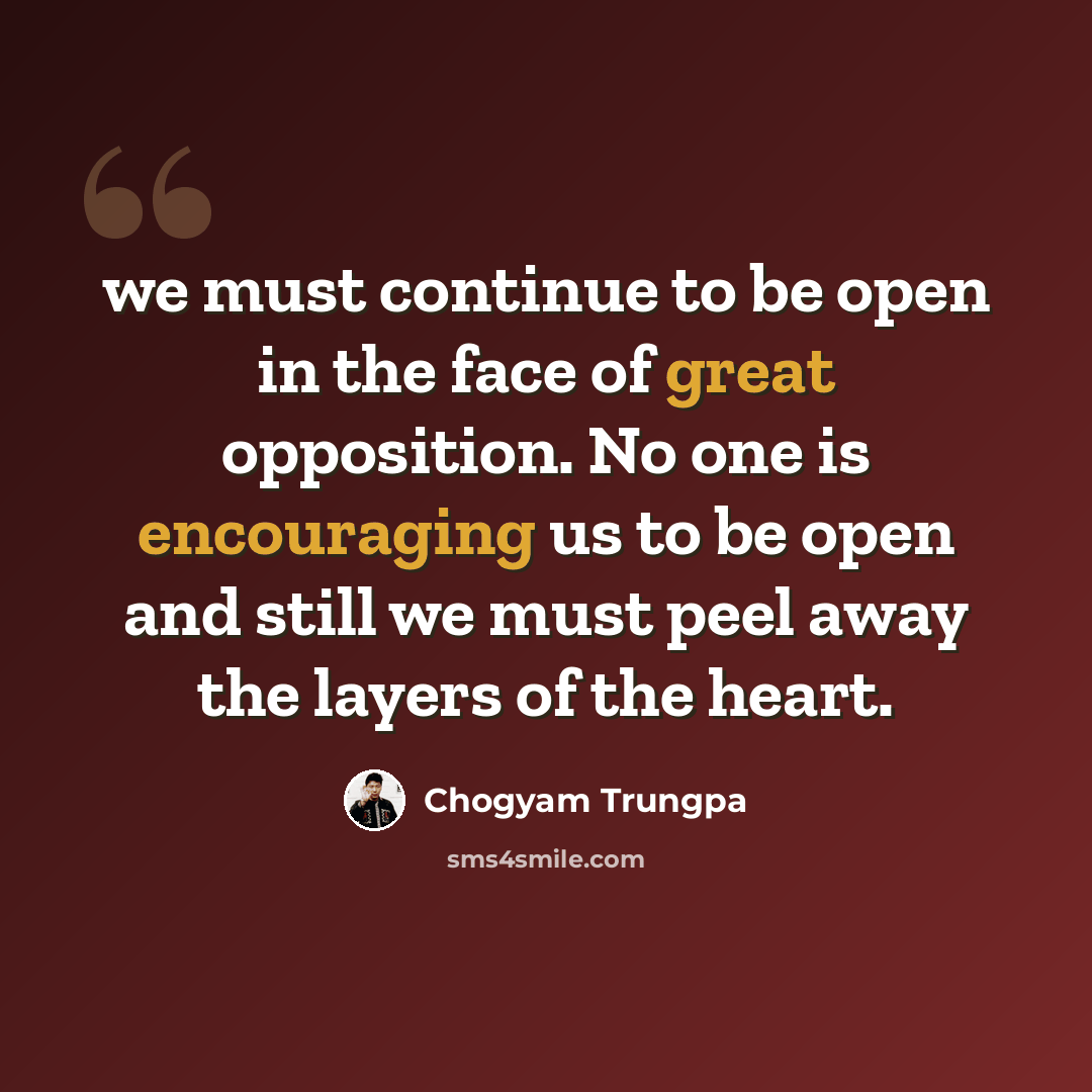 “we must continue to be open in the face of great opposition. No one is encouraging us to be open and still we must peel away the layers of the heart.” quote by Chogyam Trungpa