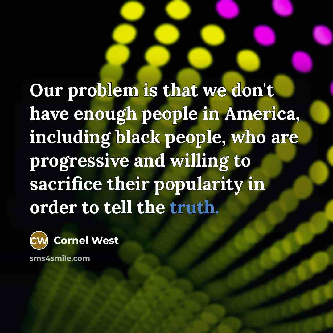 “Our problem is that we don't have enough people in America, including black people, who are progressive and willing to sacrifice their popularity in order to tell the truth.” quote by Cornel West