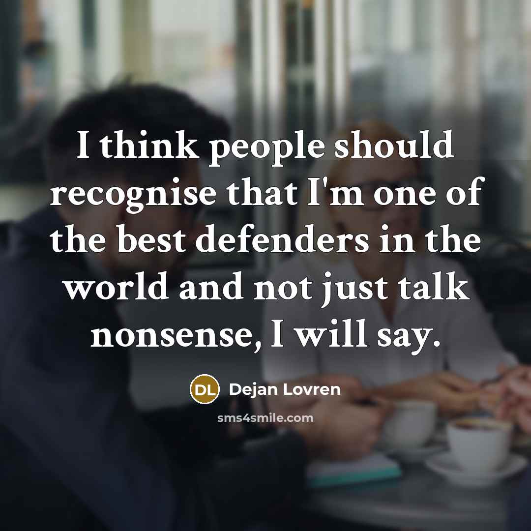 “I think people should recognise that I'm one of the best defenders in the world and not just talk nonsense, I will say.” quote by Dejan Lovren