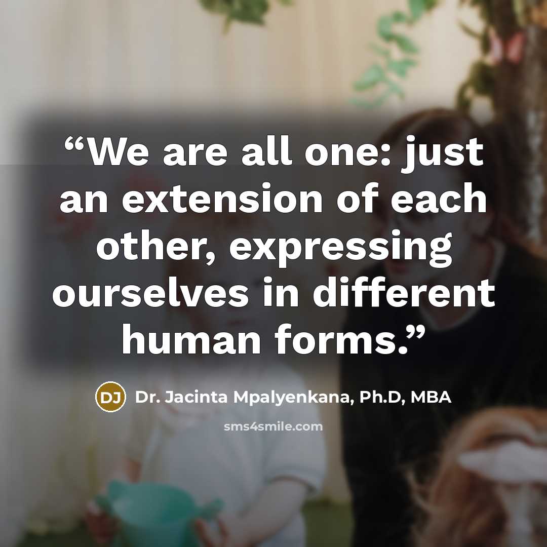 “We are all one: just an extension of each other, expressing ourselves in different human forms.” quote by Dr. Jacinta Mpalyenkana, Ph.D, MBA
