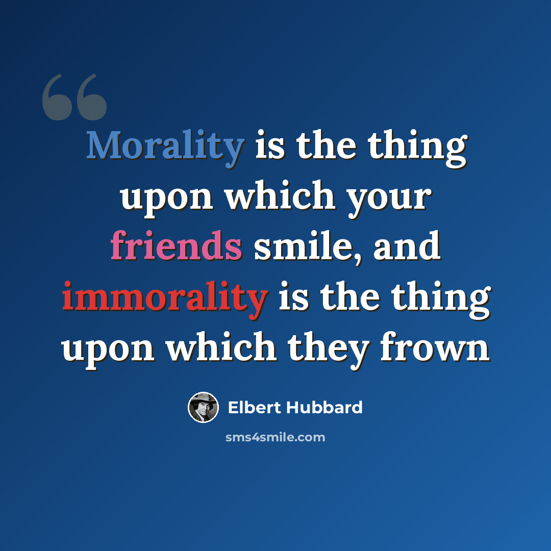 “Morality is the thing upon which your friends smile, and immorality is the thing upon which they frown” quote by Elbert Hubbard