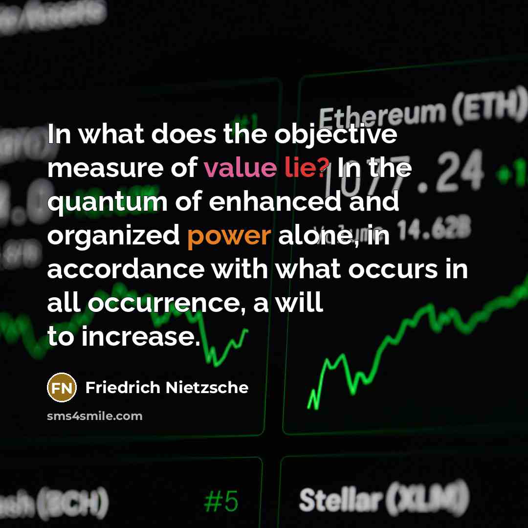 “In what does the objective measure of value lie? In the quantum of enhanced and organized power alone, in accordance with what occurs in all occurrence, a will to increase.” quote by Friedrich Nietzsche