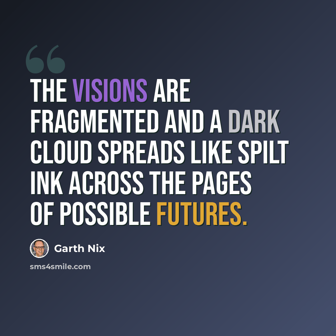 “The visions are fragmented and a dark cloud spreads like spilt ink across the pages of possible futures.” quote by Garth Nix