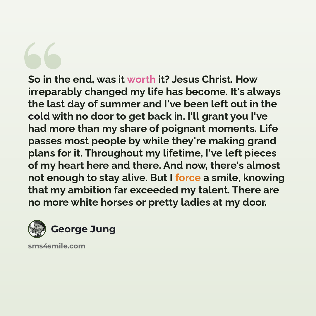 “So in the end, was it worth it? Jesus Christ. How irreparably changed my life has become. It's always the last day of summer and I've been left out in the cold with no door to get back in. I'll grant you I've had more than my share of poignant moments. Life passes most people by while they're…” quote by George Jung