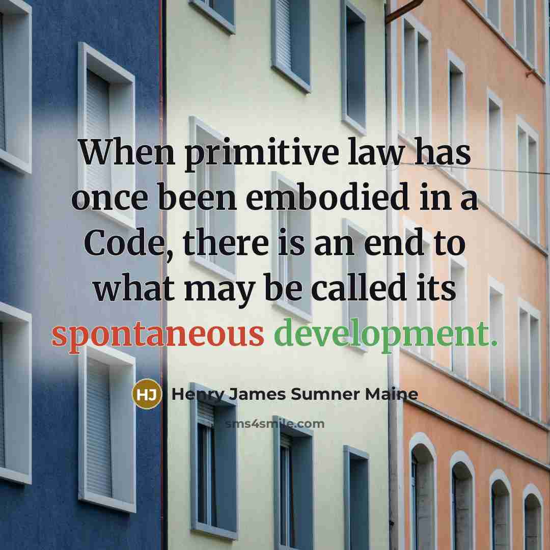 “When primitive law has once been embodied in a Code, there is an end to what may be called its spontaneous development.” quote by Henry James Sumner Maine