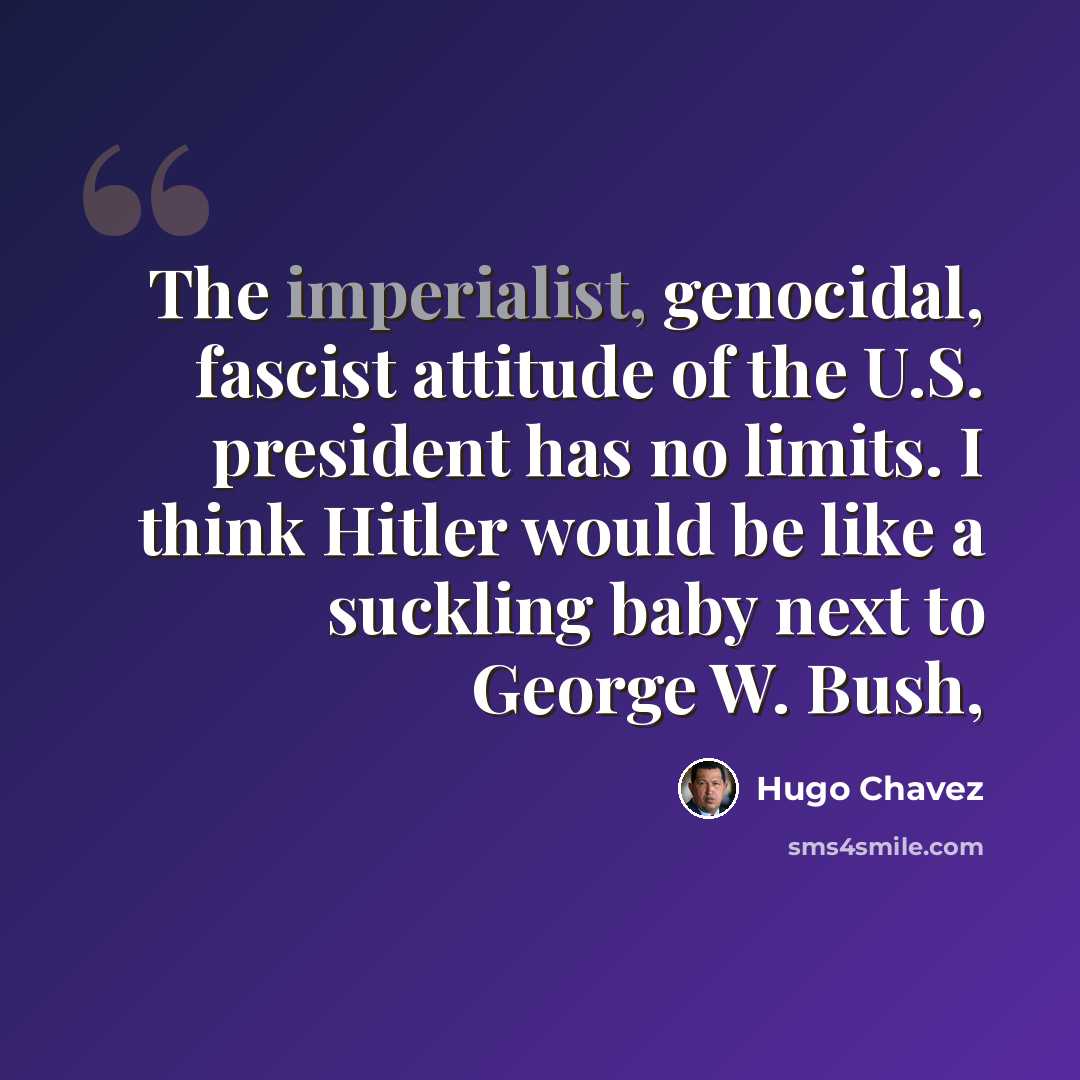 “The imperialist, genocidal, fascist attitude of the U.S. president has no limits. I think Hitler would be like a suckling baby next to George W. Bush,” quote by Hugo Chavez