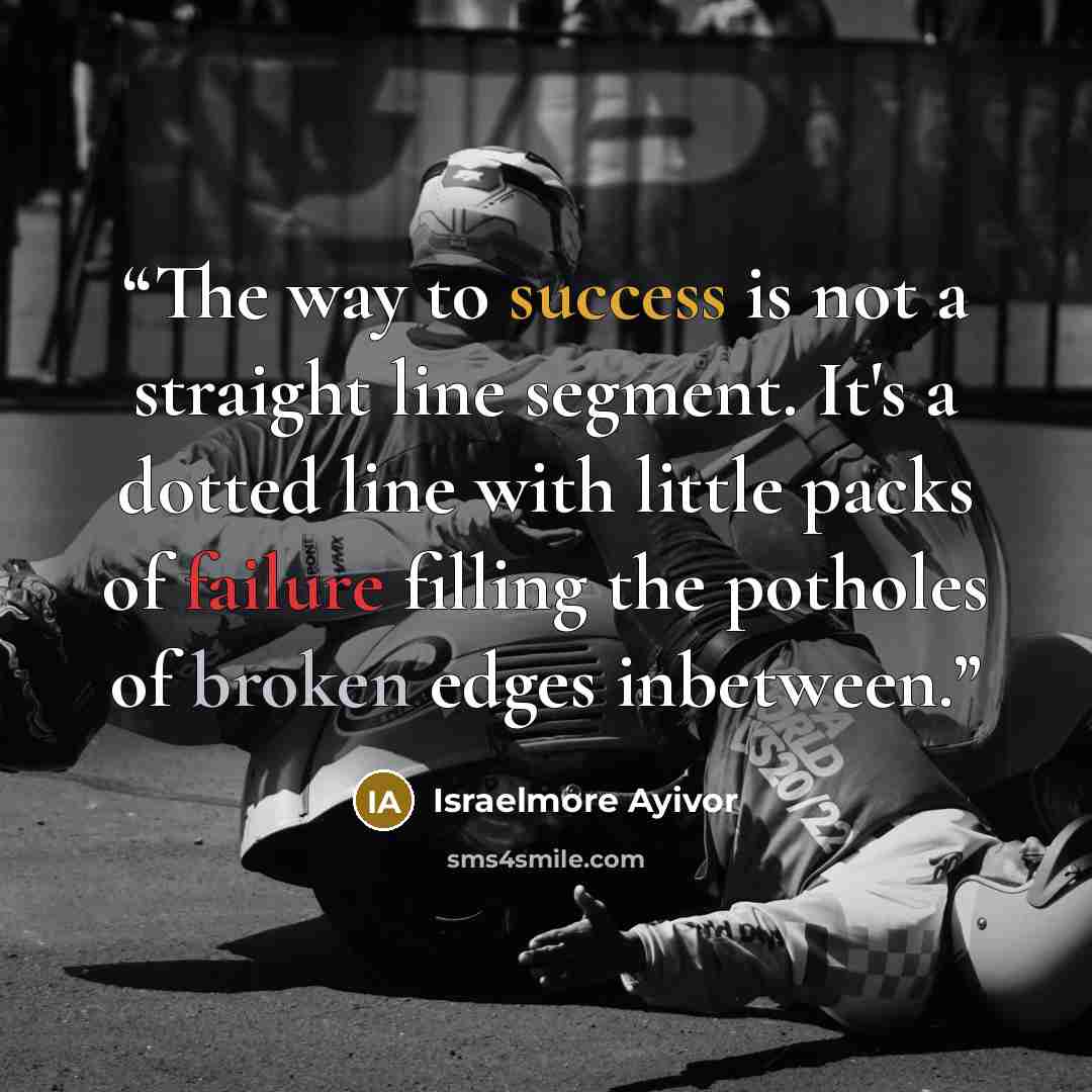 “The way to success is not a straight line segment. It's a dotted line with little packs of failure filling the potholes of broken edges inbetween.” quote by Israelmore Ayivor