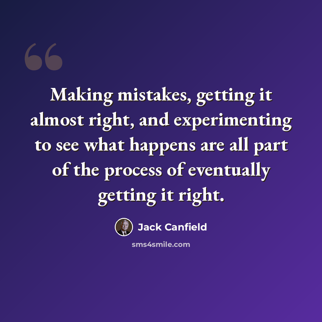 “Making mistakes, getting it almost right, and experimenting to see what happens are all part of the process of eventually getting it right.” quote by Jack Canfield
