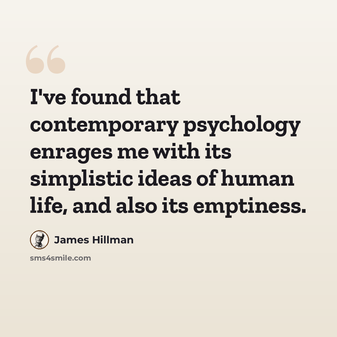 “I've found that contemporary psychology enrages me with its simplistic ideas of human life, and also its emptiness.” quote by James Hillman