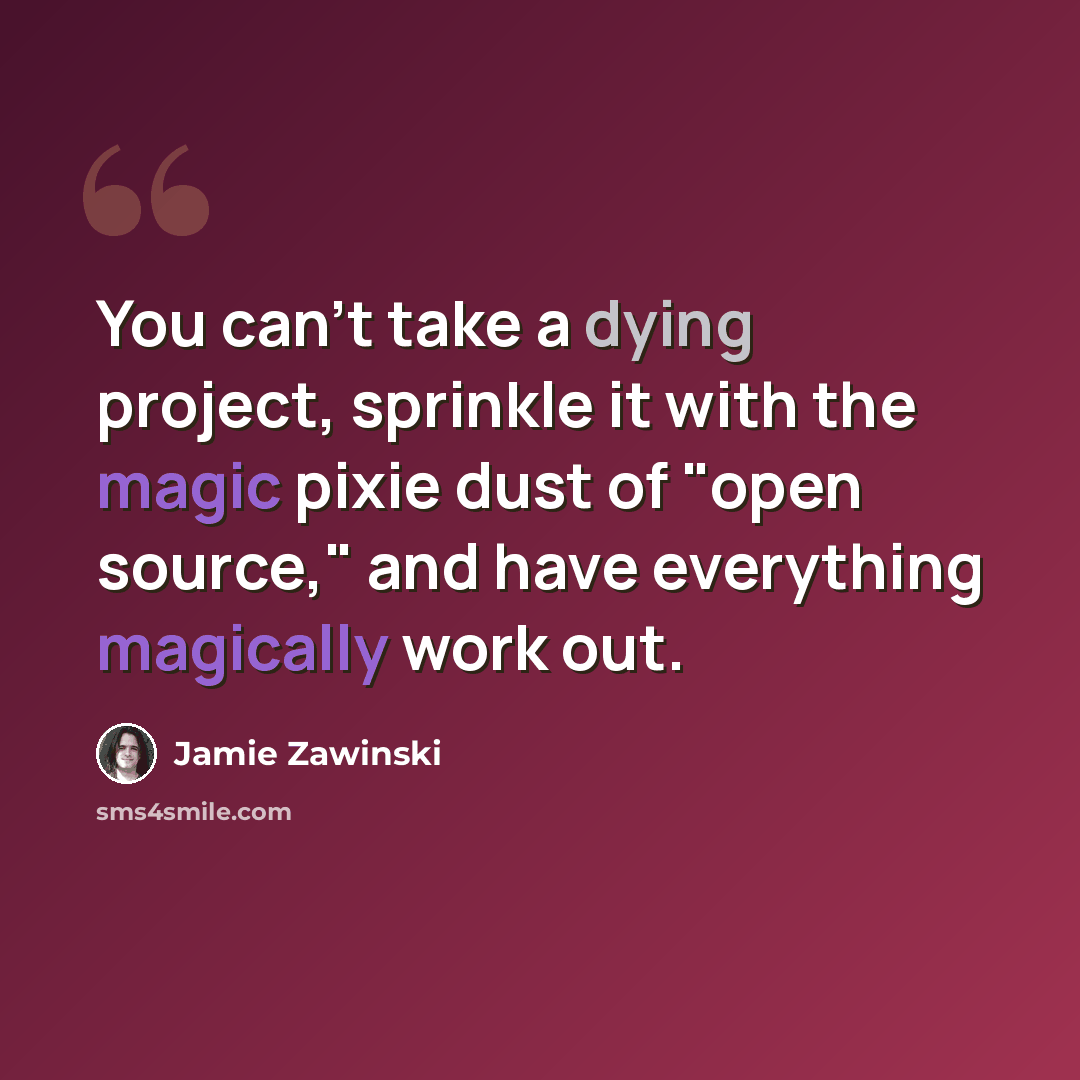 “You can't take a dying project, sprinkle it with the magic pixie dust of "open source," and have everything magically work out.” quote by Jamie Zawinski
