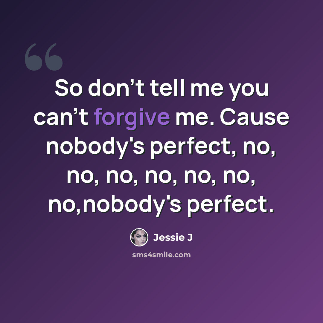 “So don't tell me you can't forgive me. Cause nobody's perfect, no, no, no, no, no, no, no,nobody's perfect.” quote by Jessie J
