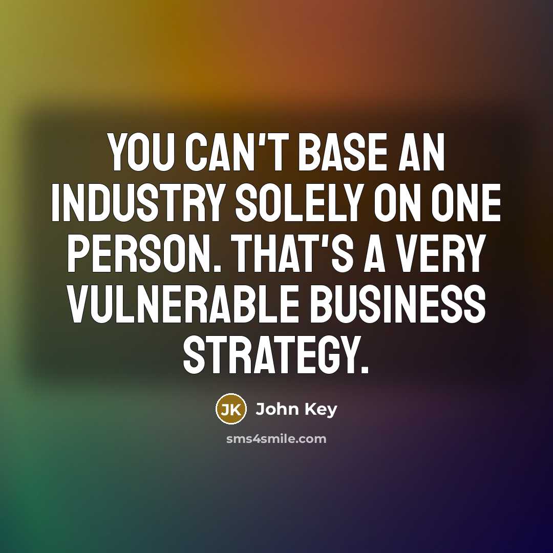 “You can't base an industry solely on one person. That's a very vulnerable business strategy.” quote by John Key