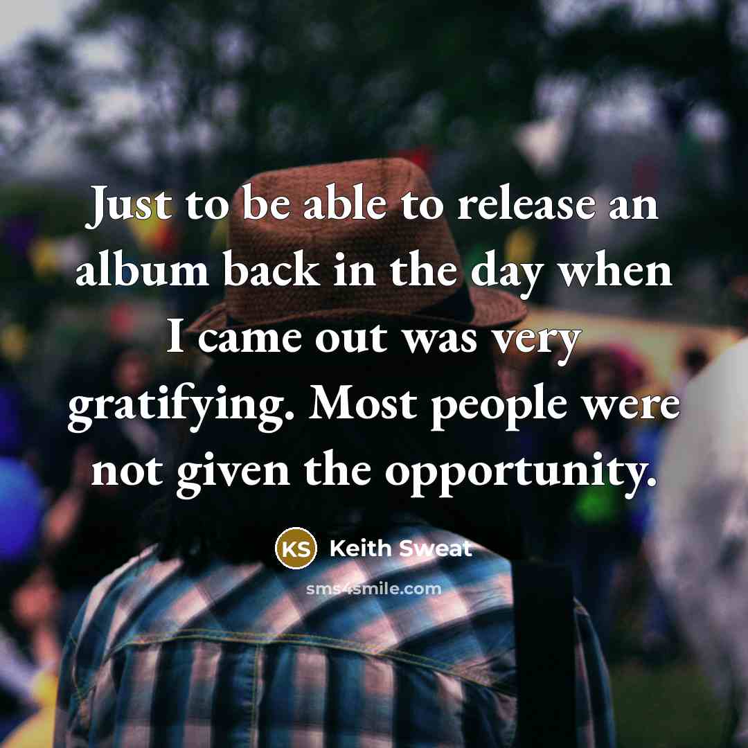 “Just to be able to release an album back in the day when I came out was very gratifying. Most people were not given the opportunity.” quote by Keith Sweat