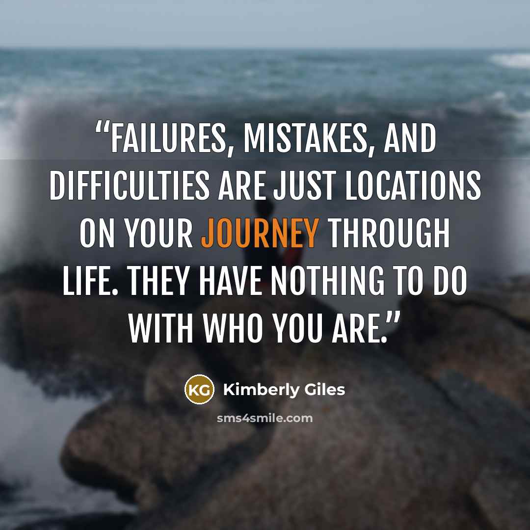 “Failures, mistakes, and difficulties are just locations on your journey through life. They have nothing to do with who you are.” quote by Kimberly Giles