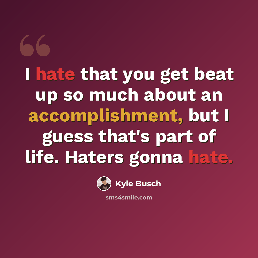 “I hate that you get beat up so much about an accomplishment, but I guess that's part of life. Haters gonna hate.” quote by Kyle Busch