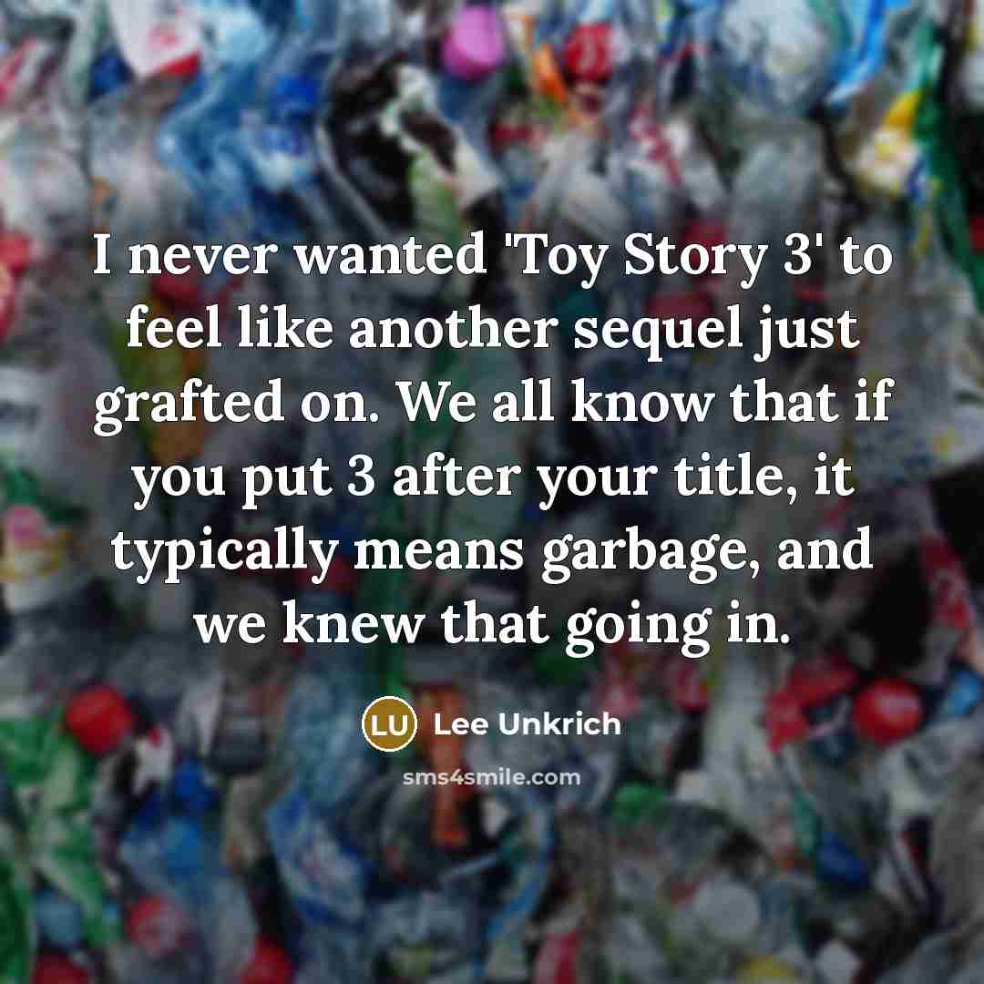 “I never wanted 'Toy Story 3' to feel like another sequel just grafted on. We all know that if you put 3 after your title, it typically means garbage, and we knew that going in.” quote by Lee Unkrich