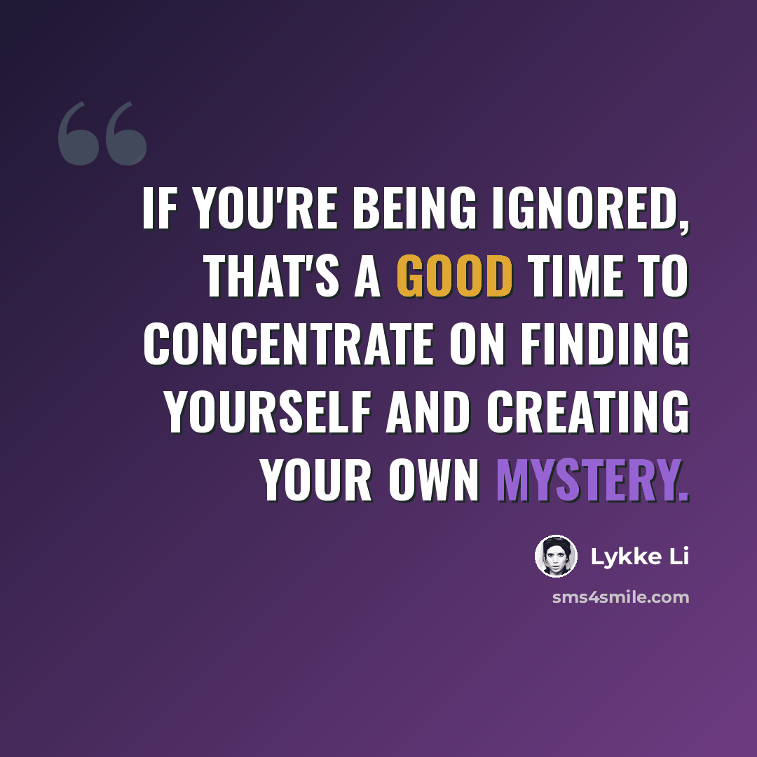 “If you're being ignored, that's a good time to concentrate on finding yourself and creating your own mystery.” quote by Lykke Li