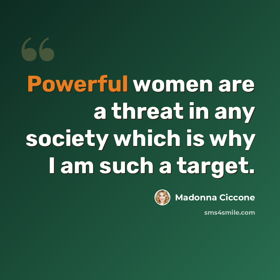 “Powerful women are a threat in any society which is why I am such a target.” quote by Madonna Ciccone