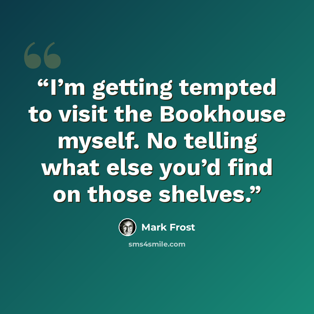 “I’m getting tempted to visit the Bookhouse myself. No telling what else you’d find on those shelves.” quote by Mark Frost