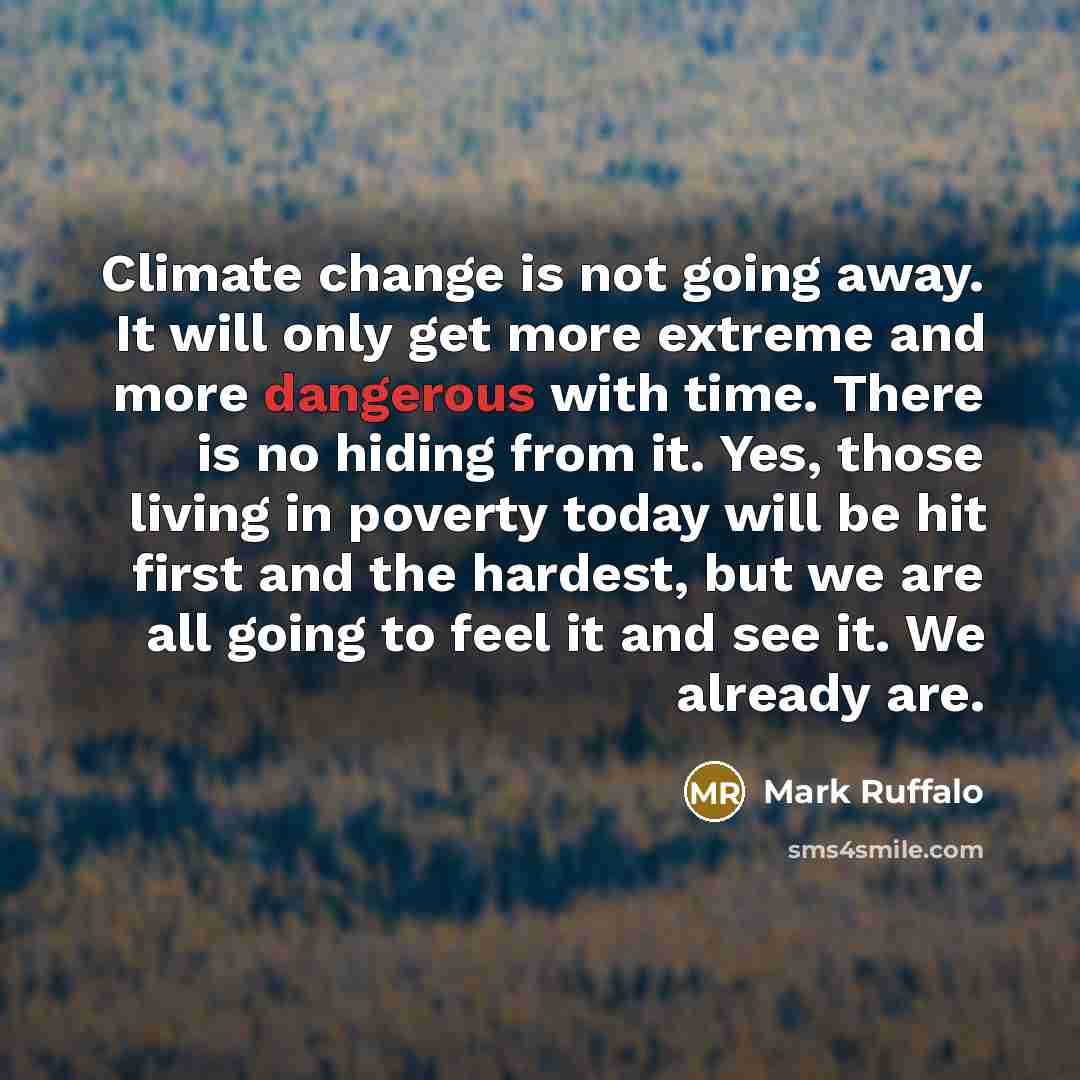 “Climate change is not going away. It will only get more extreme and more dangerous with time. There is no hiding from it. Yes, those living in poverty today will be hit first and the hardest, but we are all going to feel it and see it. We already are.” quote by Mark Ruffalo