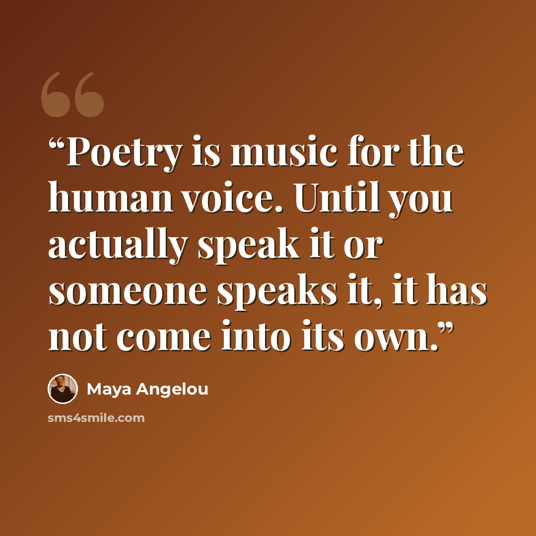 “Poetry is music for the human voice. Until you actually speak it or someone speaks it, it has not come into its own.” quote by Maya Angelou