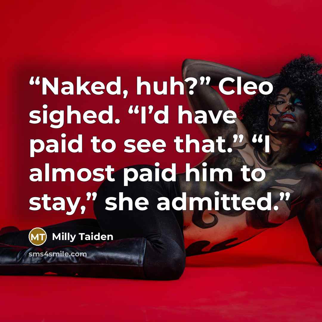 “Naked, huh?” Cleo sighed. “I’d have paid to see that.” “I almost paid him to stay,” she admitted.” quote by Milly Taiden