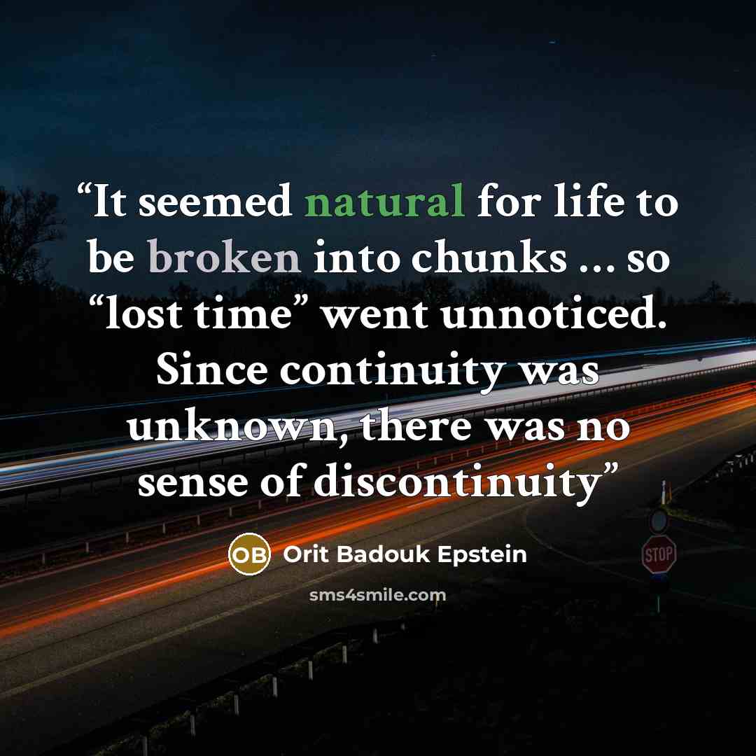 “It seemed natural for life to be broken into chunks … so “lost time” went unnoticed. Since continuity was unknown, there was no sense of discontinuity” quote by Orit Badouk Epstein