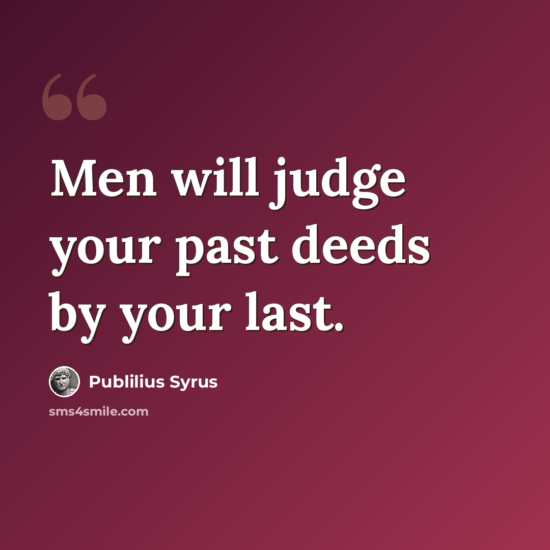 “Men will judge your past deeds by your last.” quote by Publilius Syrus