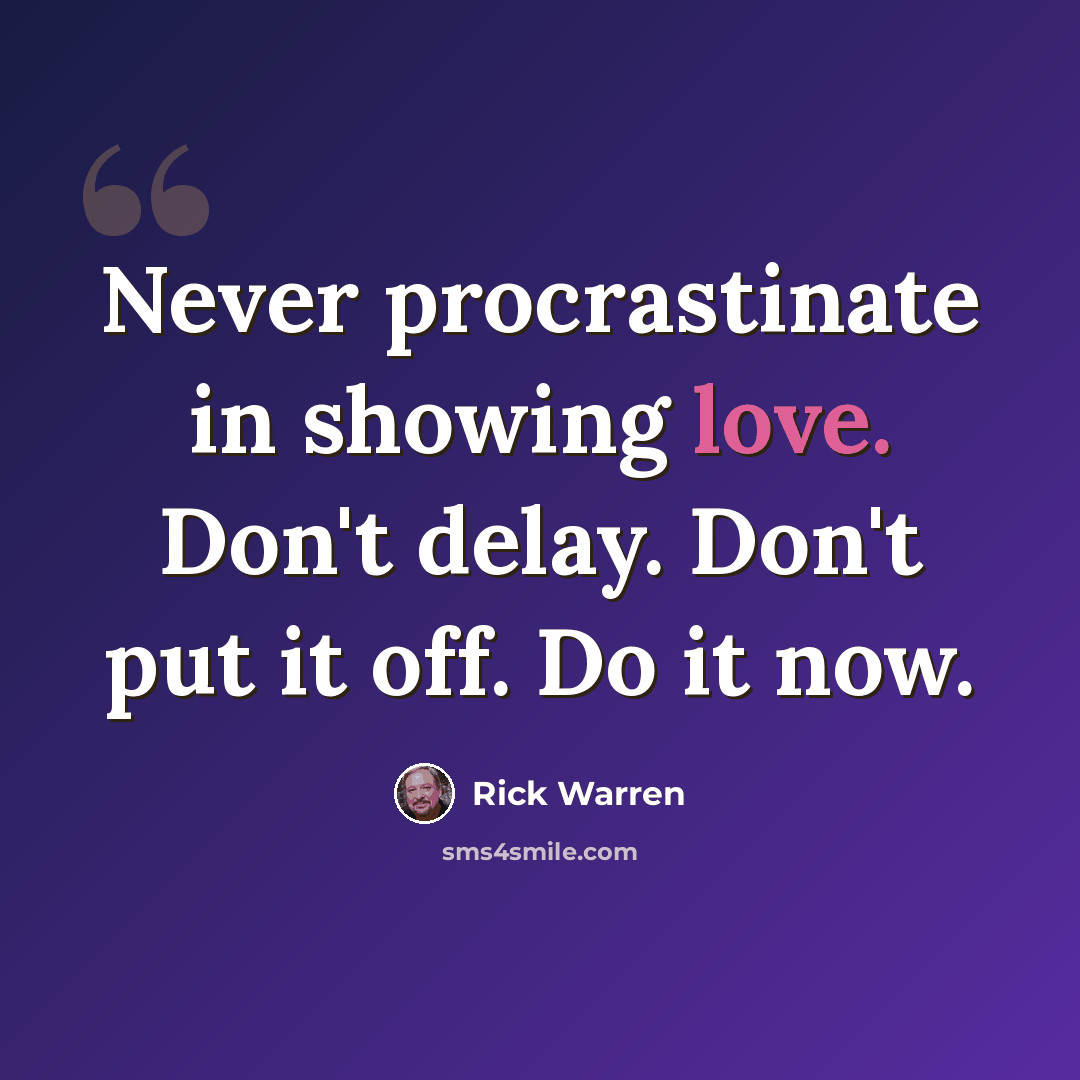 “Never procrastinate in showing love. Don't delay. Don't put it off. Do it now.” quote by Rick Warren