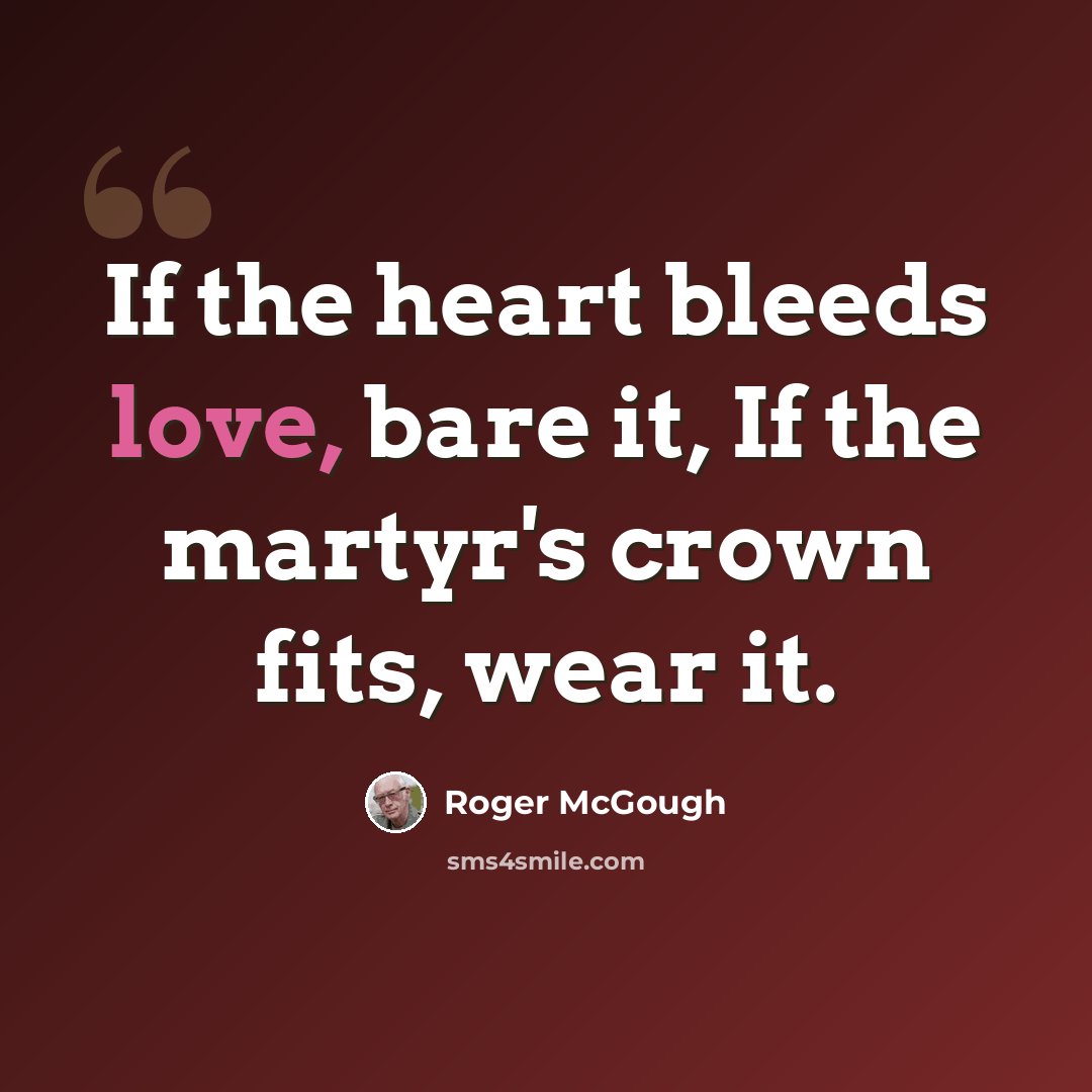 “If the heart bleeds love, bare it, If the martyr's crown fits, wear it.” quote by Roger McGough
