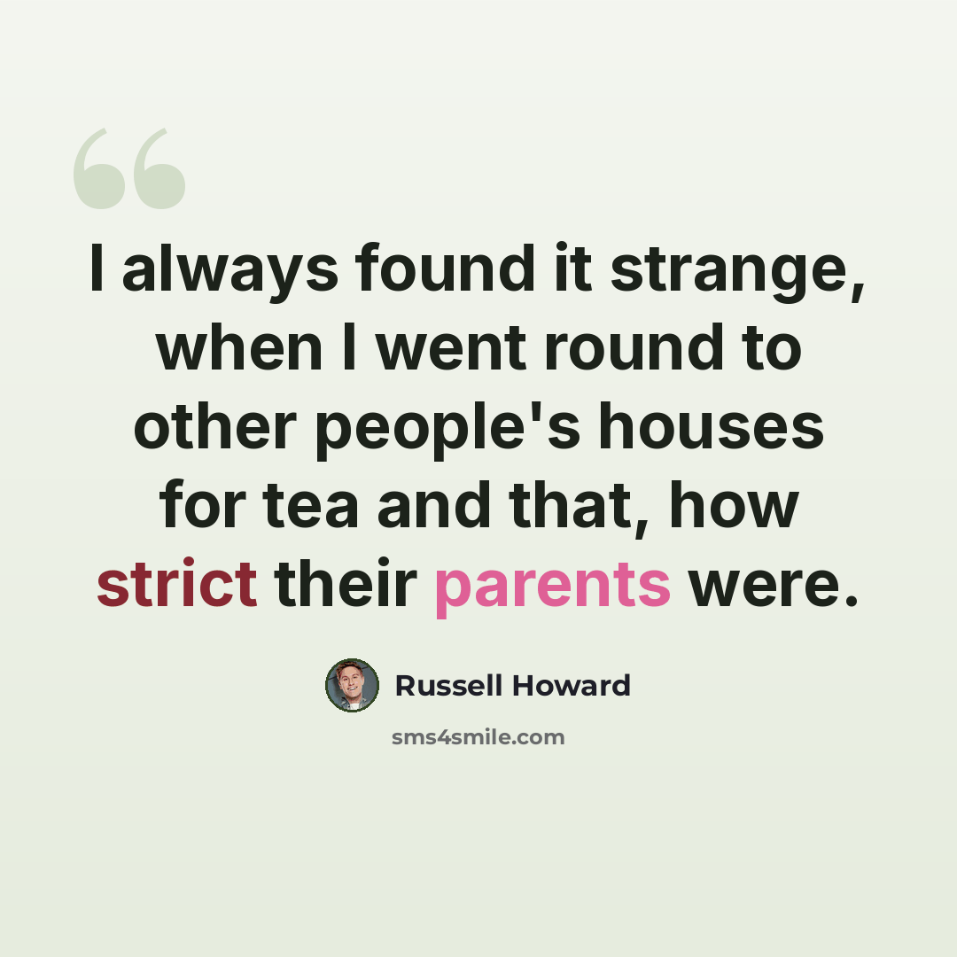 “I always found it strange, when I went round to other people's houses for tea and that, how strict their parents were.” quote by Russell Howard