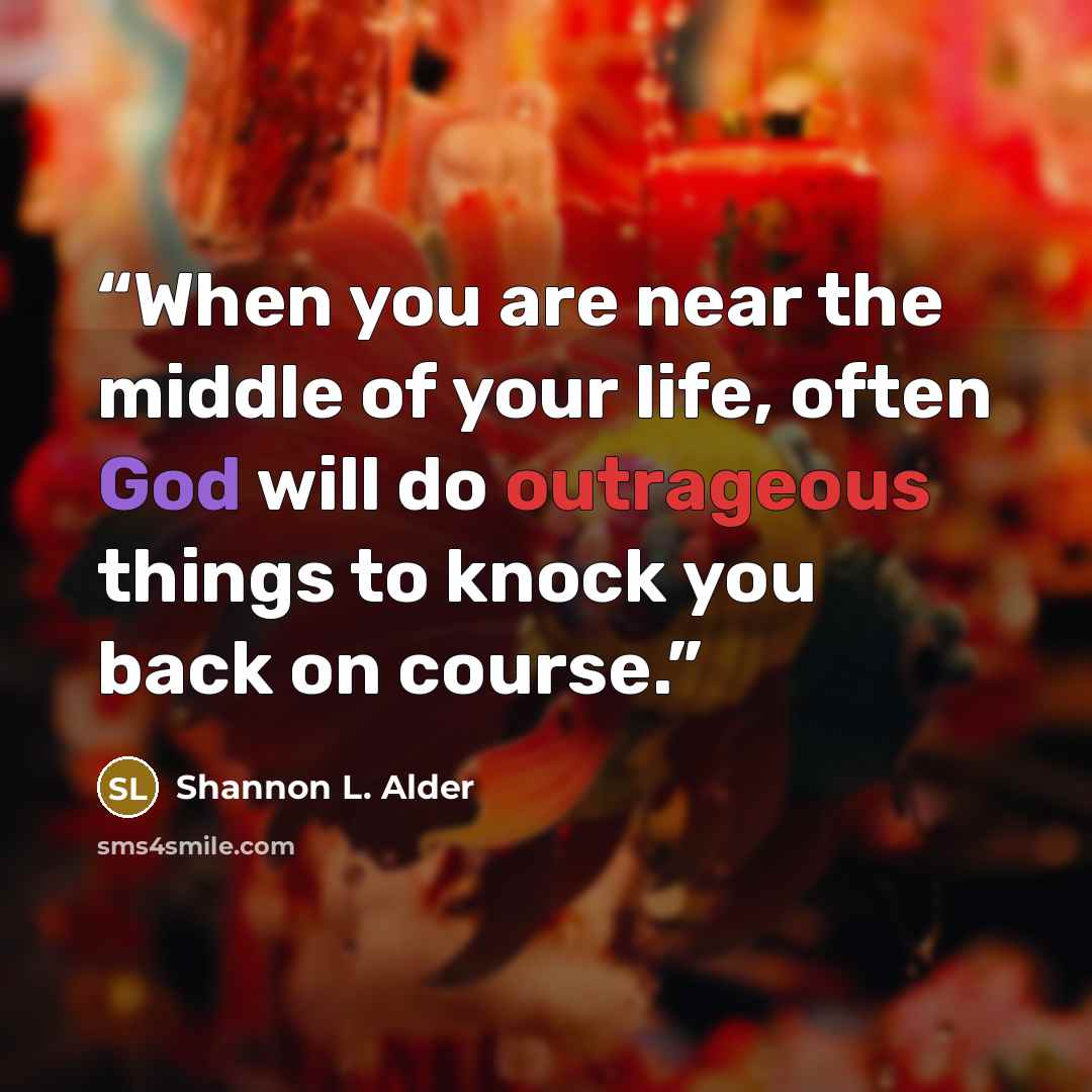 “When you are near the middle of your life, often God will do outrageous things to knock you back on course.” quote by Shannon L. Alder
