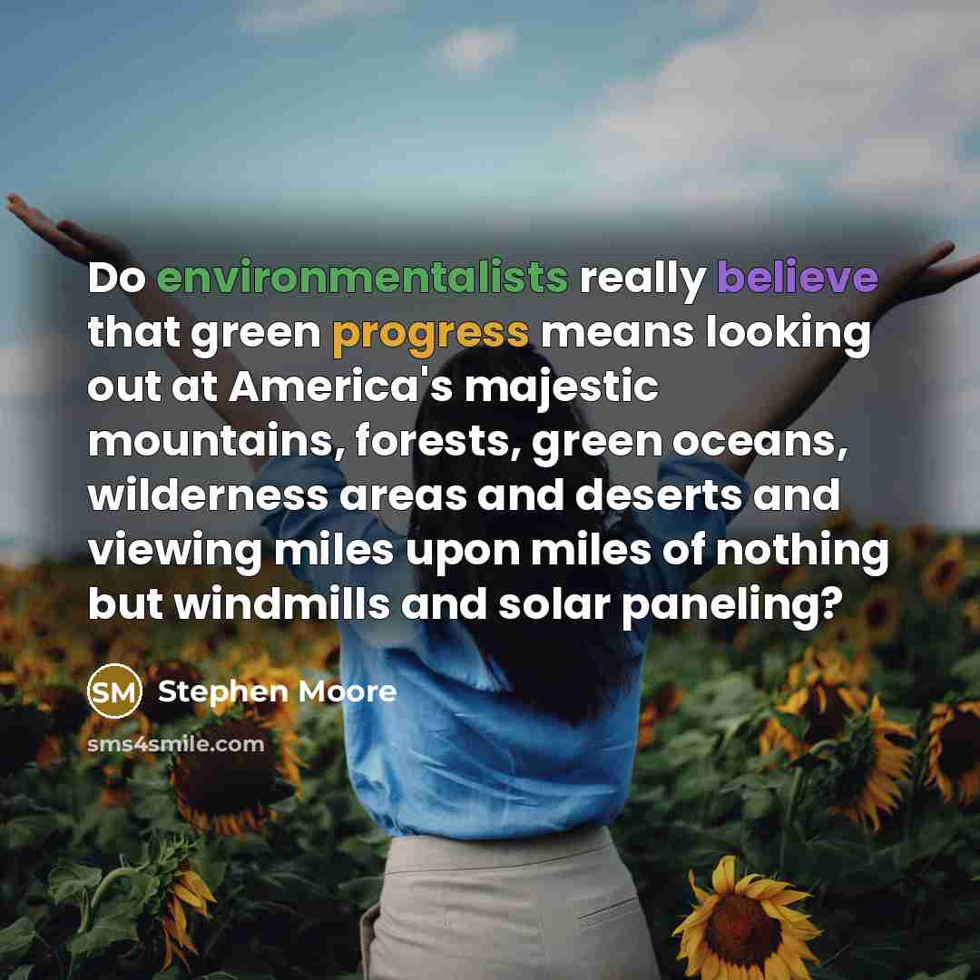 “Do environmentalists really believe that green progress means looking out at America's majestic mountains, forests, green oceans, wilderness areas and deserts and viewing miles upon miles of nothing but windmills and solar paneling?” quote by Stephen Moore