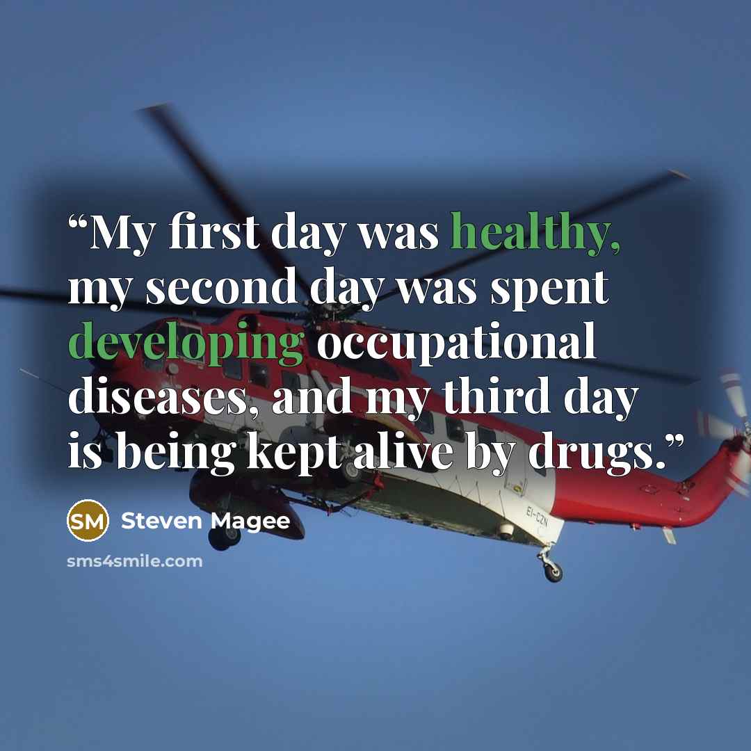 “My first day was healthy, my second day was spent developing occupational diseases, and my third day is being kept alive by drugs.” quote by Steven Magee