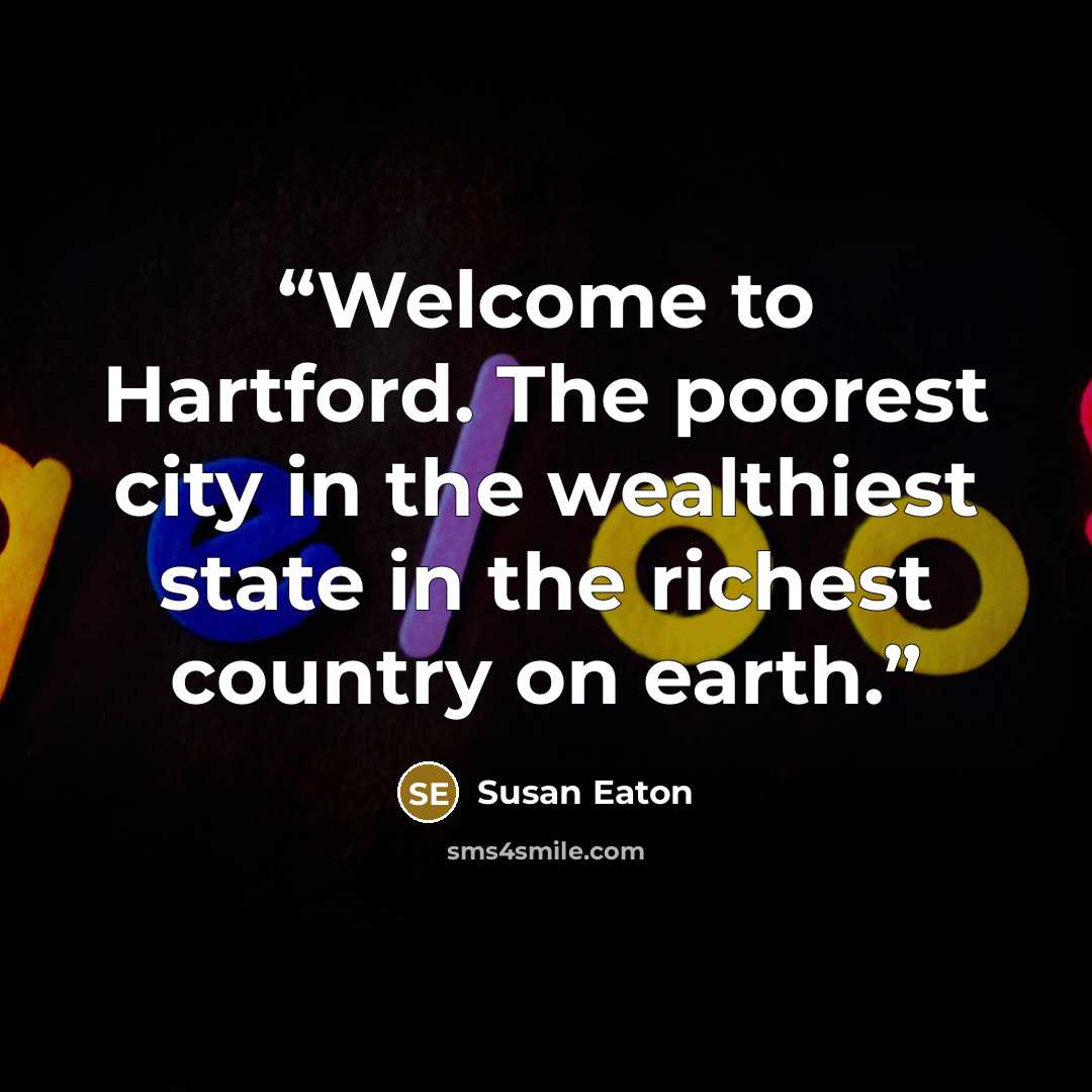 “Welcome to Hartford. The poorest city in the wealthiest state in the richest country on earth.” quote by Susan Eaton