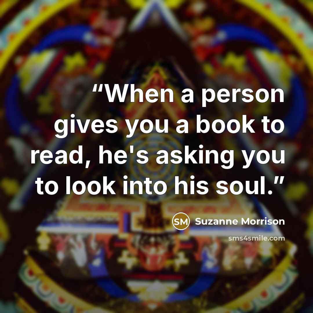“When a person gives you a book to read, he's asking you to look into his soul.” quote by Suzanne Morrison
