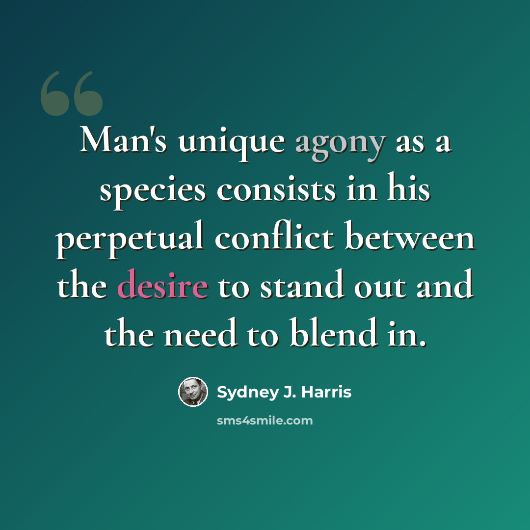 “Man's unique agony as a species consists in his perpetual conflict between the desire to stand out and the need to blend in.” quote by Sydney J. Harris