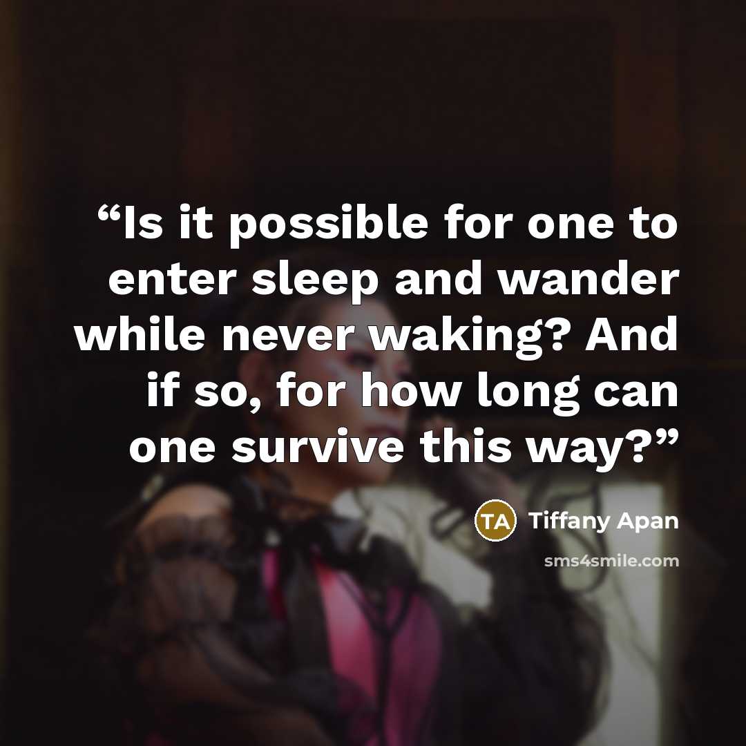 “Is it possible for one to enter sleep and wander while never waking? And if so, for how long can one survive this way?” quote by Tiffany Apan