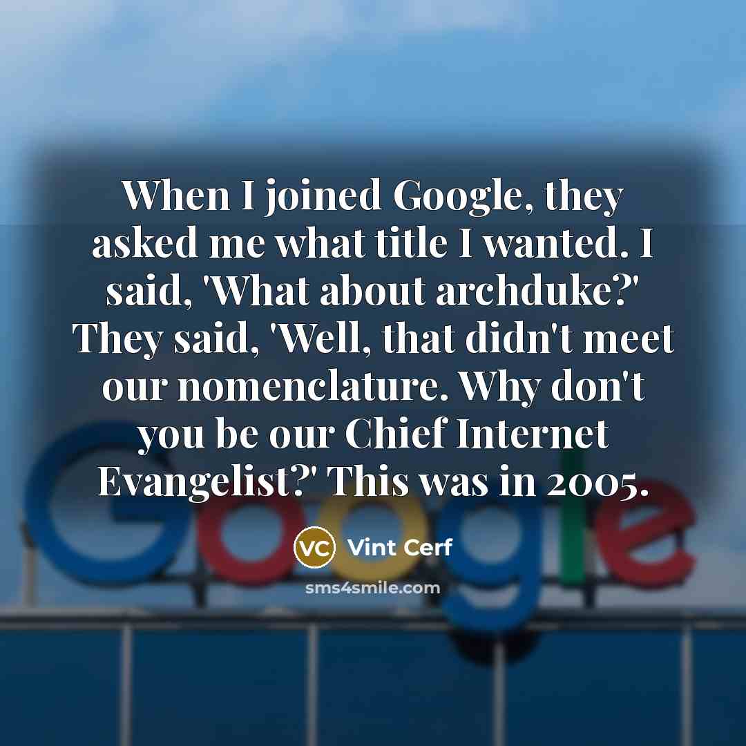 “When I joined Google, they asked me what title I wanted. I said, 'What about archduke?' They said, 'Well, that didn't meet our nomenclature. Why don't you be our Chief Internet Evangelist?' This was in 2005.” quote by Vint Cerf