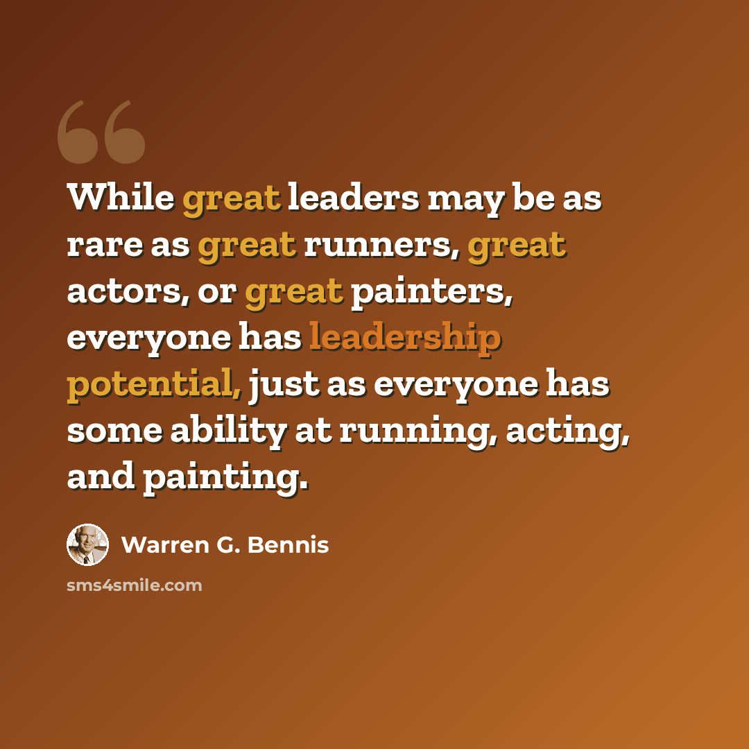 “While great leaders may be as rare as great runners, great actors, or great painters, everyone has leadership potential, just as everyone has some ability at running, acting, and painting.” quote by Warren G. Bennis